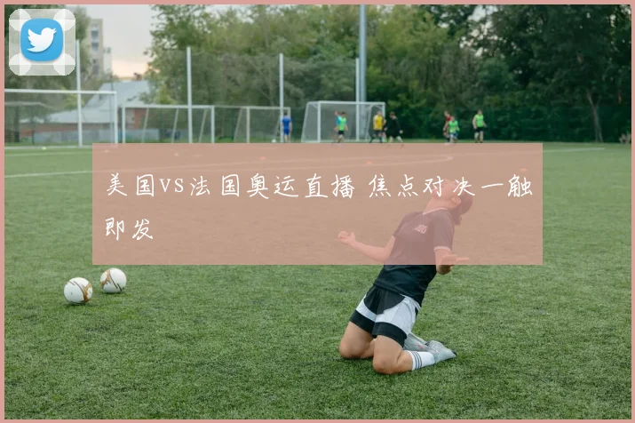 美国vs法国奥运直播 焦点对决一触即发
