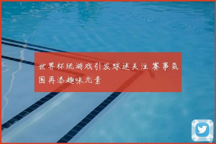 世界杯玩游戏引发球迷关注 赛事氛围再添趣味元素