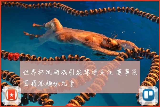 世界杯玩游戏引发球迷关注 赛事氛围再添趣味元素