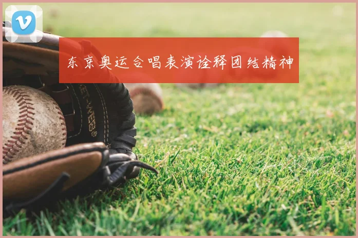 东京奥运合唱表演诠释团结精神