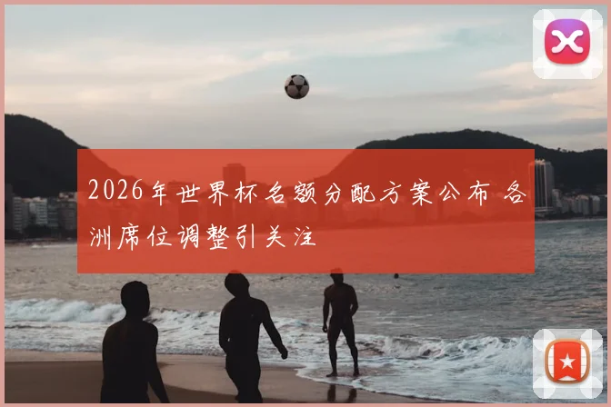 2026年世界杯名额分配方案公布 各洲席位调整引关注