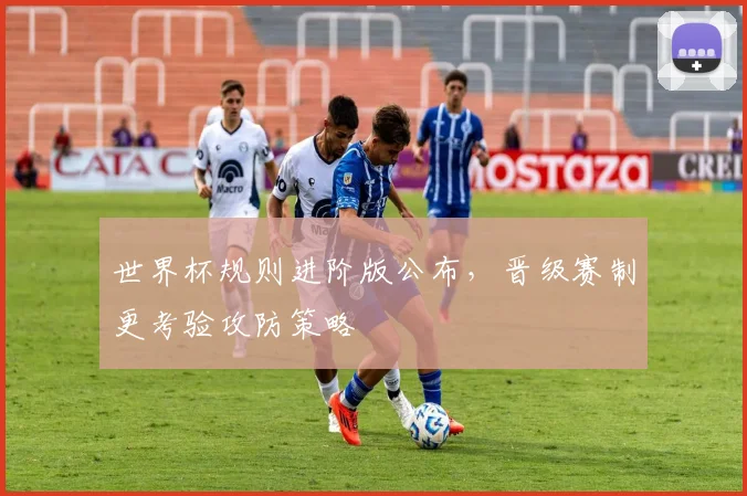 世界杯规则进阶版公布，晋级赛制更考验攻防策略