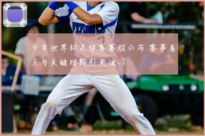 今年世界杯足球赛赛程公布 赛事看点与关键对阵引关注_1