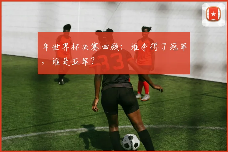 年世界杯决赛回顾:谁夺得了冠军,谁是亚军?