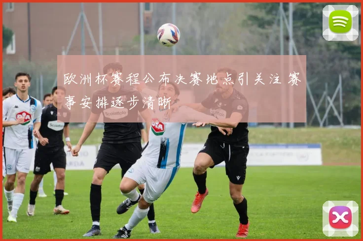 欧洲杯赛程公布决赛地点引关注 赛事安排逐步清晰