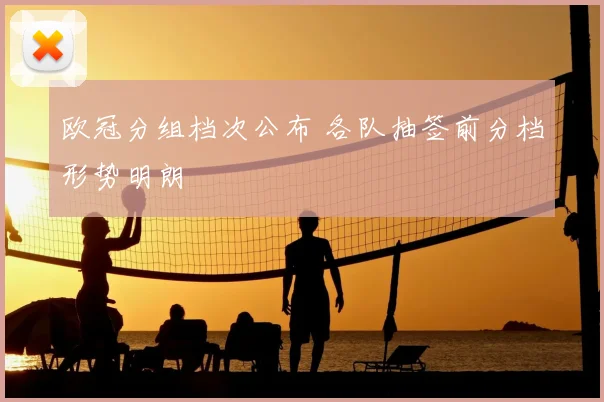 欧冠分组档次公布 各队抽签前分档形势明朗