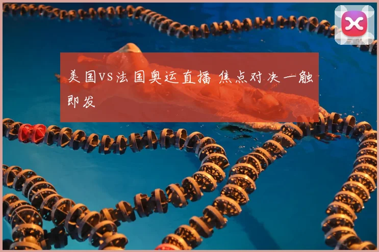 美国vs法国奥运直播 焦点对决一触即发