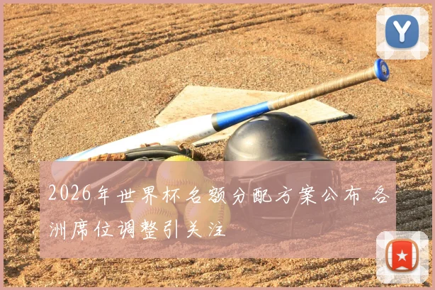 2026年世界杯名额分配方案公布 各洲席位调整引关注