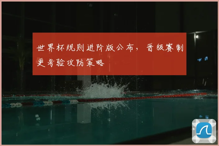 世界杯规则进阶版公布，晋级赛制更考验攻防策略