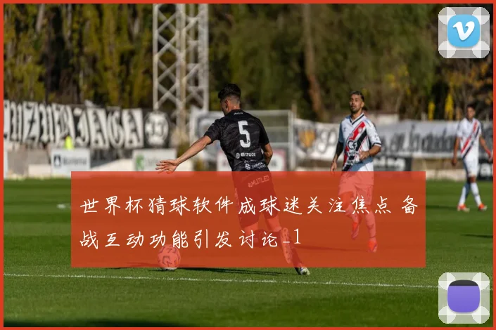 世界杯猜球软件成球迷关注焦点 备战互动功能引发讨论_1