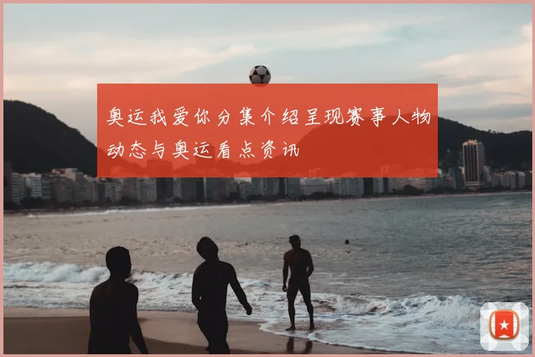 奥运我爱你分集介绍呈现赛事人物动态与奥运看点资讯