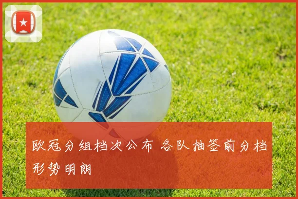 欧冠分组档次公布 各队抽签前分档形势明朗