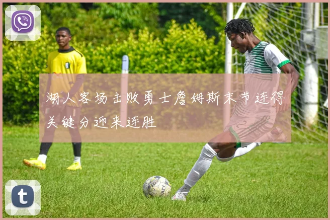 湖人客场击败勇士詹姆斯末节连得关键分迎来连胜