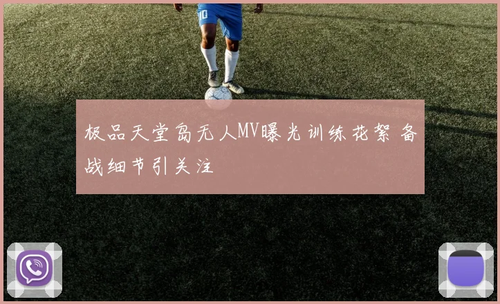 极品天堂岛无人MV曝光训练花絮 备战细节引关注