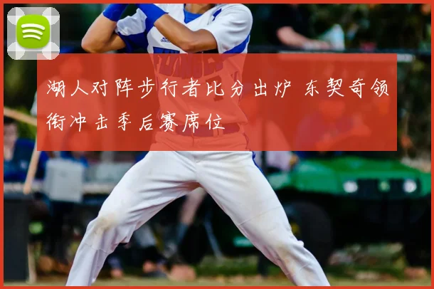 湖人对阵步行者比分出炉 东契奇领衔冲击季后赛席位