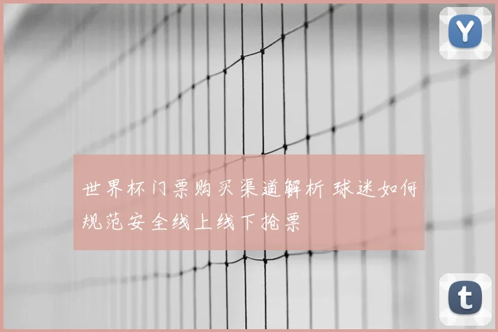 世界杯门票购买渠道解析 球迷如何规范安全线上线下抢票