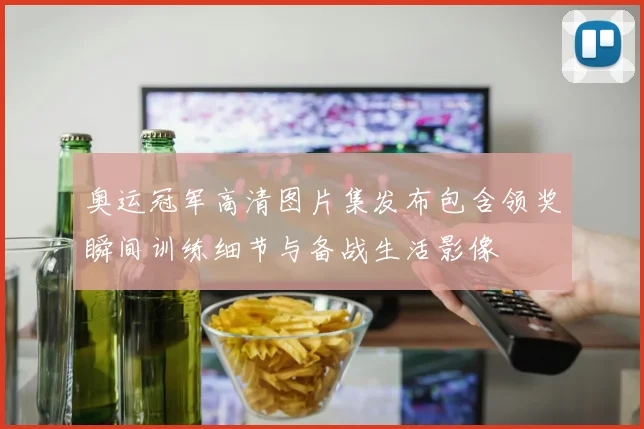 奥运冠军高清图片集发布包含领奖瞬间训练细节与备战生活影像