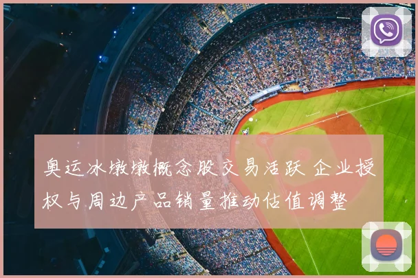 奥运冰墩墩概念股交易活跃 企业授权与周边产品销量推动估值调整