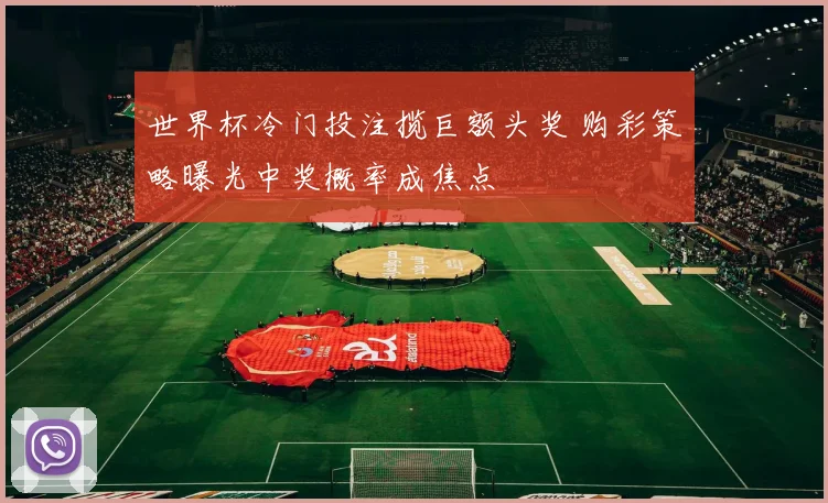 世界杯冷门投注揽巨额头奖 购彩策略曝光中奖概率成焦点