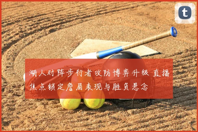 湖人对阵步行者攻防博弈升级 直播焦点锁定詹眉表现与胜负悬念