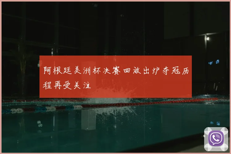 阿根廷美洲杯决赛回放出炉夺冠历程再受关注