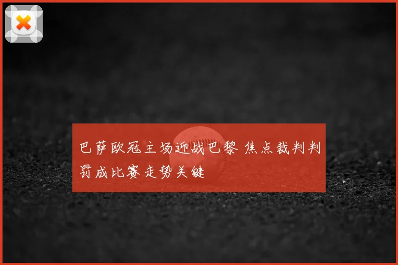 巴萨欧冠主场迎战巴黎 焦点裁判判罚成比赛走势关键
