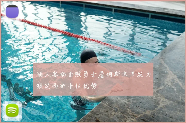 湖人客场击败勇士詹姆斯末节发力锁定西部卡位优势