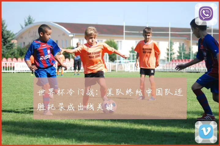 世界杯冷门战：某队终结中国队连胜纪录成出线关键