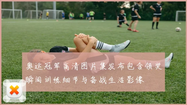 奥运冠军高清图片集发布包含领奖瞬间训练细节与备战生活影像