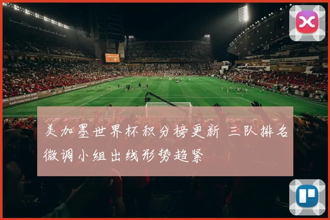 美加墨世界杯积分榜更新 三队排名微调小组出线形势趋紧