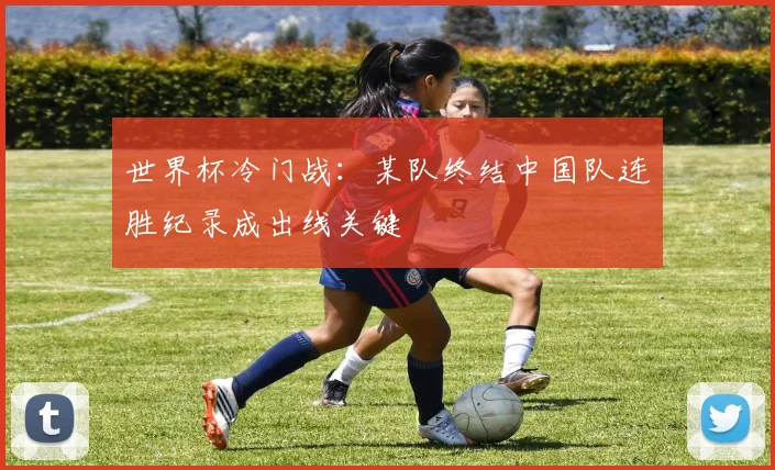 世界杯冷门战:某队终结中国队连胜纪录成出线关键