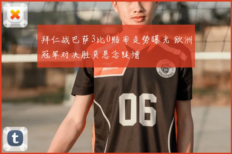拜仁战巴萨3比0赔率走势曝光 欧洲冠军对决胜负悬念陡增