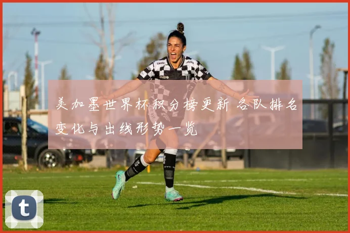 美加墨世界杯积分榜更新 各队排名变化与出线形势一览