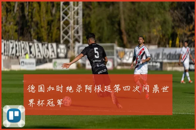德国加时绝杀阿根廷第四次问鼎世界杯冠军