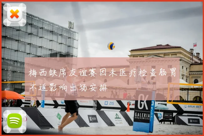 梅西缺席友谊赛因未医疗检查肠胃不适影响出场安排