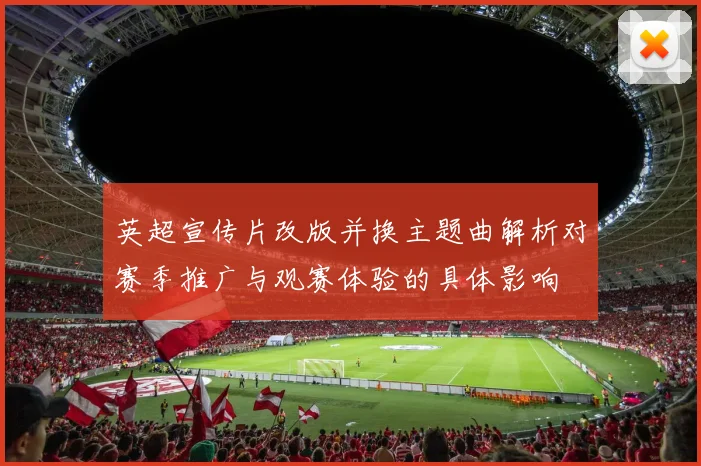 英超宣传片改版并换主题曲解析对赛季推广与观赛体验的具体影响