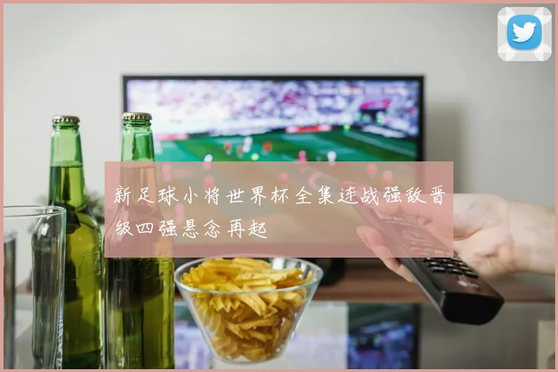 新足球小将世界杯全集连战强敌晋级四强悬念再起