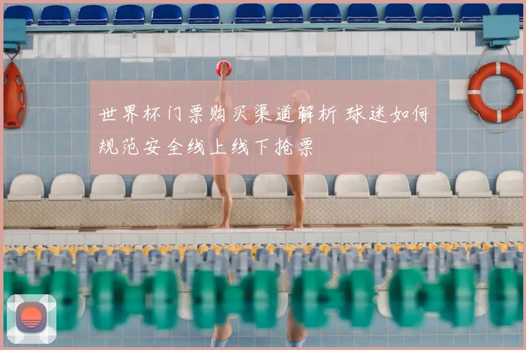 世界杯门票购买渠道解析 球迷如何规范安全线上线下抢票