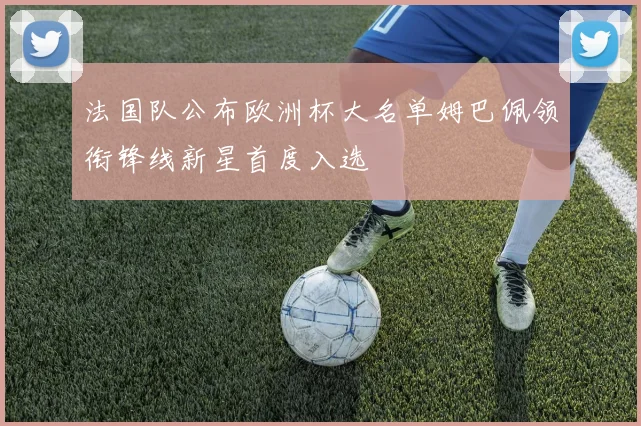 法国队公布欧洲杯大名单姆巴佩领衔锋线新星首度入选