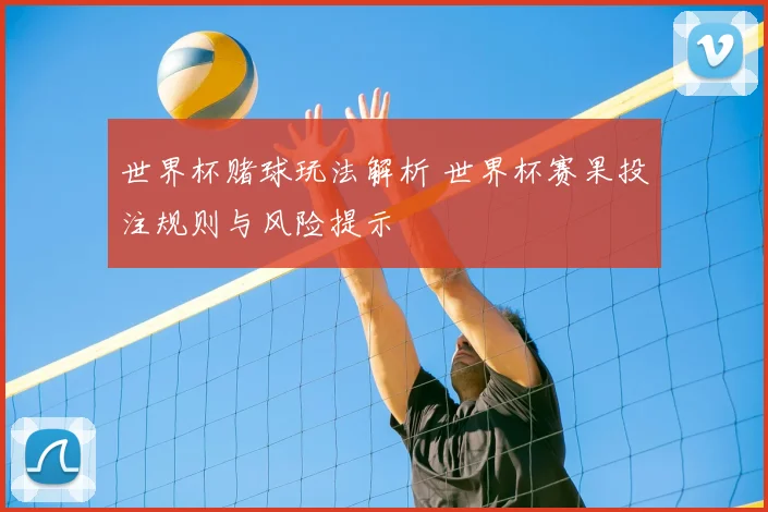 世界杯赌球玩法解析 世界杯赛果投注规则与风险提示
