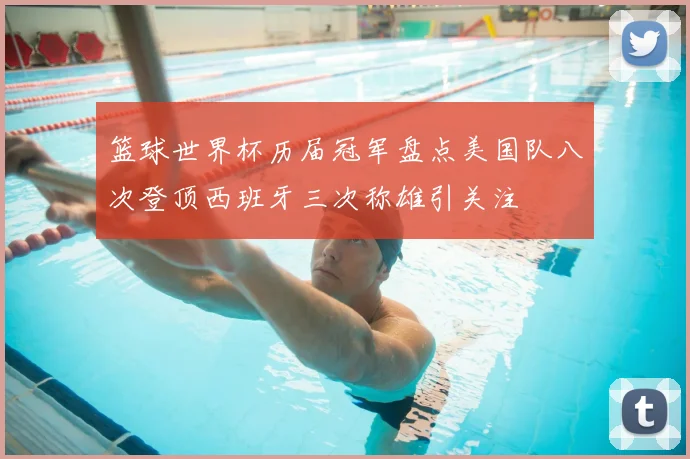 篮球世界杯历届冠军盘点美国队八次登顶西班牙三次称雄引关注