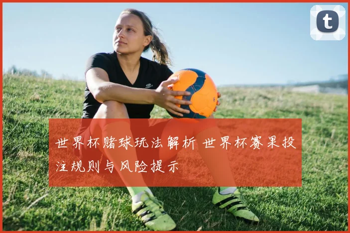 世界杯赌球玩法解析 世界杯赛果投注规则与风险提示