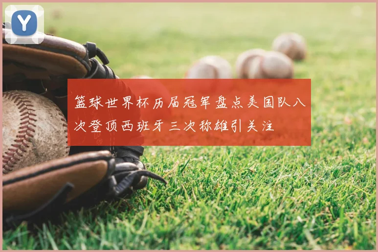 篮球世界杯历届冠军盘点美国队八次登顶西班牙三次称雄引关注