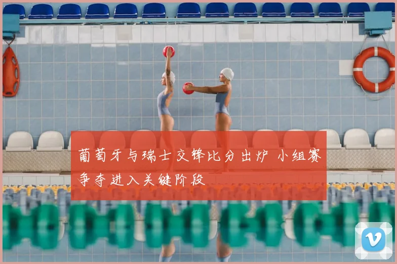 葡萄牙与瑞士交锋比分出炉 小组赛争夺进入关键阶段