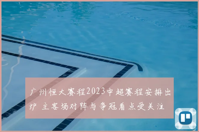 广州恒大赛程2023中超赛程安排出炉 主客场对阵与争冠看点受关注