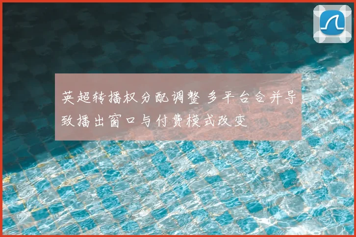 英超转播权分配调整 多平台合并导致播出窗口与付费模式改变