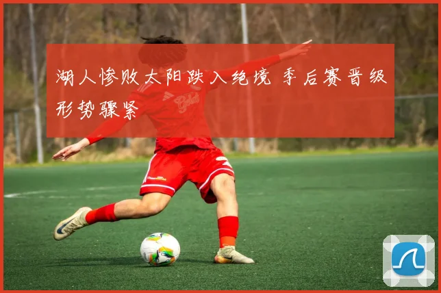 湖人惨败太阳跌入绝境 季后赛晋级形势骤紧
