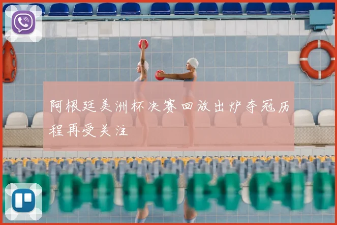阿根廷美洲杯决赛回放出炉夺冠历程再受关注