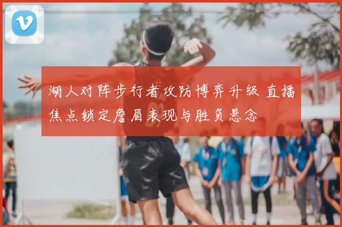 湖人对阵步行者攻防博弈升级 直播焦点锁定詹眉表现与胜负悬念