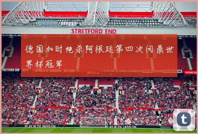 德国加时绝杀阿根廷第四次问鼎世界杯冠军